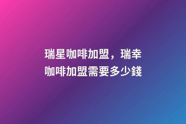 瑞星咖啡加盟，瑞幸咖啡加盟需要多少錢-第1張-觀點-玄機派