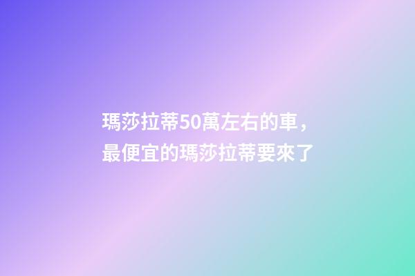 瑪莎拉蒂50萬左右的車，最便宜的瑪莎拉蒂要來了-第1張-觀點-玄機派
