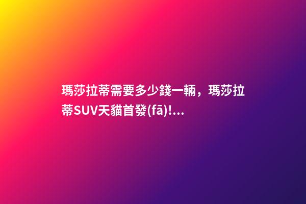 瑪莎拉蒂需要多少錢一輛，瑪莎拉蒂SUV天貓首發(fā)!100萬一輛秒售罄-第1張-觀點-玄機派
