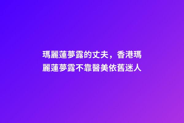 瑪麗蓮夢露的丈夫，香港瑪麗蓮夢露不靠醫美依舊迷人-第1張-觀點-玄機派