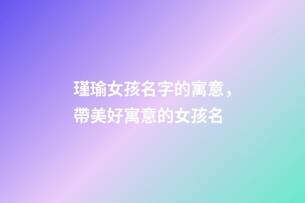 瑾瑜女孩名字的寓意，帶美好寓意的女孩名-第1張-觀點-玄機派