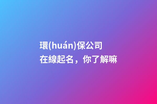 環(huán)保公司在線起名，你了解嘛