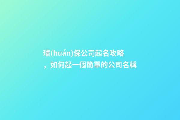 環(huán)保公司起名攻略，如何起一個簡單的公司名稱-第1張-公司起名-玄機派