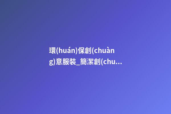 環(huán)保創(chuàng)意服裝_簡潔創(chuàng)意的環(huán)保公司名字-第1張-公司起名-玄機派
