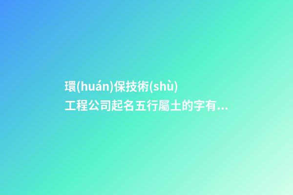 環(huán)保技術(shù)工程公司起名五行屬土的字有哪些-第1張-公司起名-玄機派