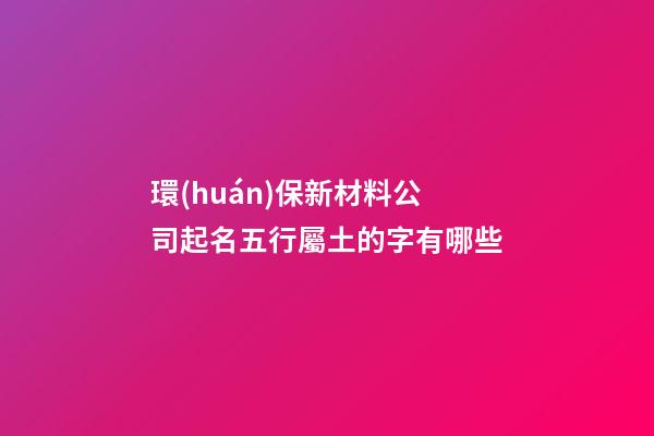 環(huán)保新材料公司起名五行屬土的字有哪些-第1張-公司起名-玄機派