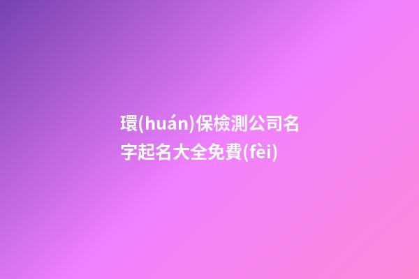 環(huán)保檢測公司名字起名大全免費(fèi)-第1張-公司起名-玄機(jī)派