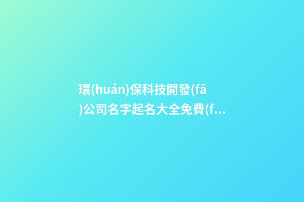 環(huán)?？萍奸_發(fā)公司名字起名大全免費(fèi)-第1張-公司起名-玄機(jī)派