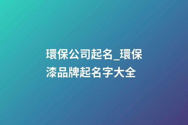 環保公司起名_環保漆品牌起名字大全-第1張-公司起名-玄機派