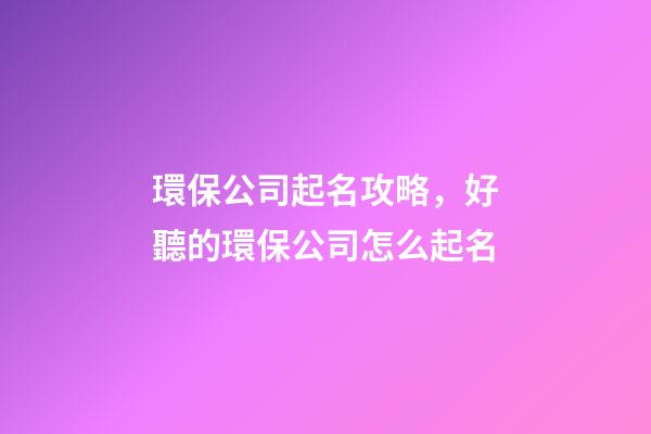 環保公司起名攻略，好聽的環保公司怎么起名