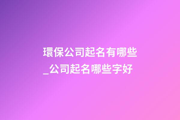 環保公司起名有哪些_公司起名哪些字好