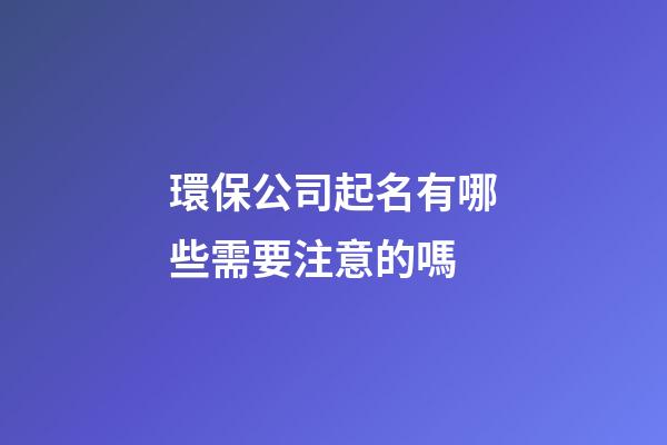 環保公司起名有哪些需要注意的嗎-第1張-公司起名-玄機派