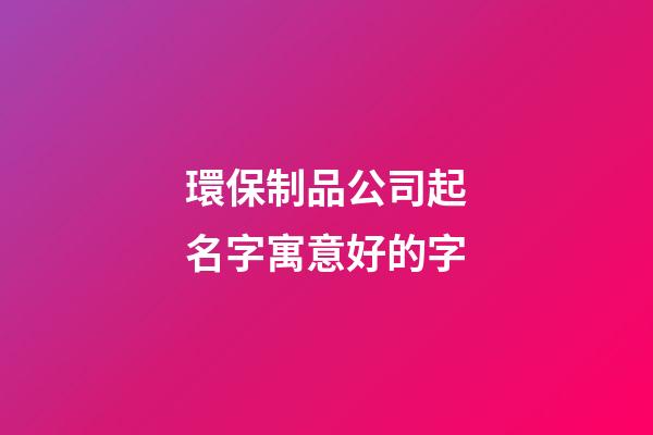 環保制品公司起名字寓意好的字-第1張-公司起名-玄機派