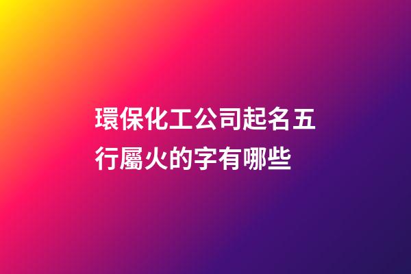 環保化工公司起名五行屬火的字有哪些-第1張-公司起名-玄機派