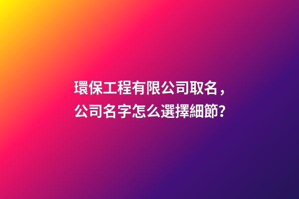 環保工程有限公司取名，公司名字怎么選擇細節？-第1張-公司起名-玄機派