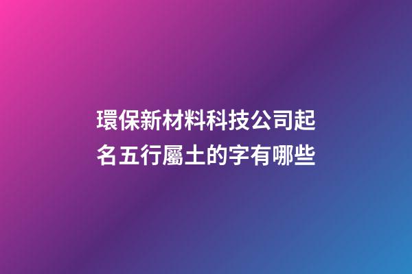 環保新材料科技公司起名五行屬土的字有哪些-第1張-公司起名-玄機派