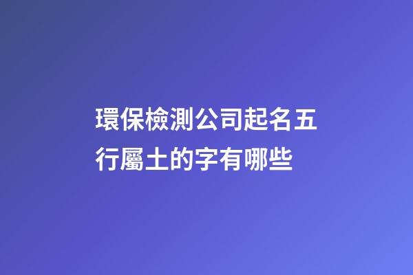 環保檢測公司起名五行屬土的字有哪些-第1張-公司起名-玄機派