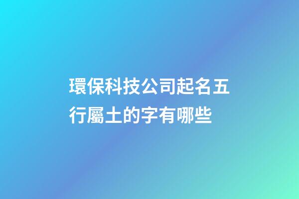 環保科技公司起名五行屬土的字有哪些-第1張-公司起名-玄機派