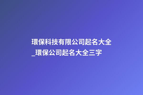 環保科技有限公司起名大全_環保公司起名大全三字-第1張-公司起名-玄機派