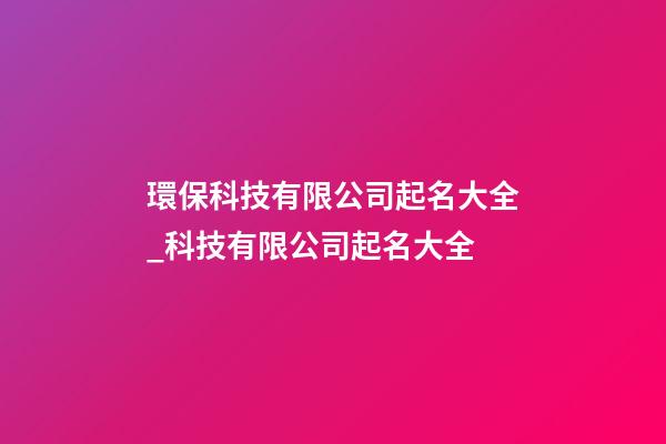 環保科技有限公司起名大全_科技有限公司起名大全-第1張-公司起名-玄機派