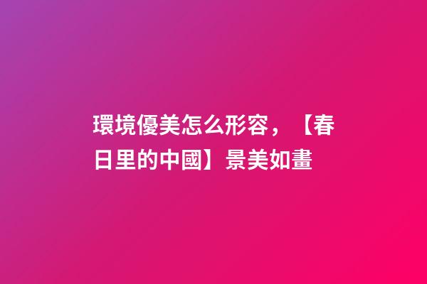 環境優美怎么形容，【春日里的中國】景美如畫