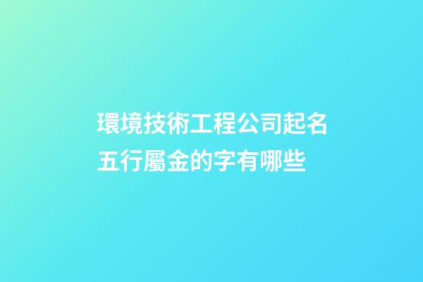 環境技術工程公司起名五行屬金的字有哪些-第1張-公司起名-玄機派