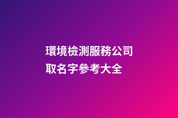 環境檢測服務公司取名字參考大全-第1張-公司起名-玄機派