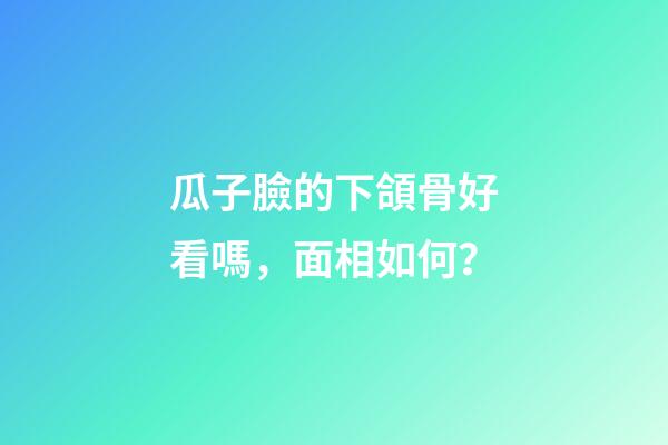 瓜子臉的下頜骨好看嗎，面相如何？