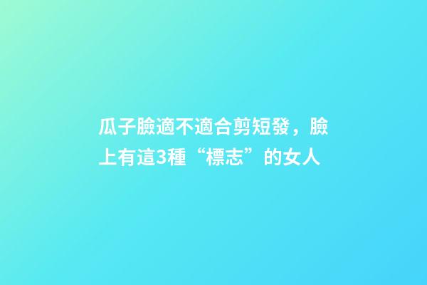 瓜子臉適不適合剪短發，臉上有這3種“標志”的女人-第1張-觀點-玄機派