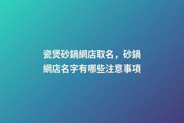 瓷煲砂鍋網店取名，砂鍋網店名字有哪些注意事項-第1張-店鋪起名-玄機派