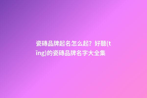 瓷磚品牌起名怎么起？好聽(tīng)的瓷磚品牌名字大全集-第1張-商標(biāo)起名-玄機(jī)派