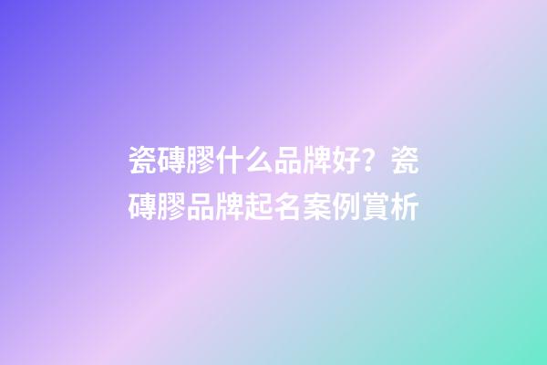 瓷磚膠什么品牌好？瓷磚膠品牌起名案例賞析-第1張-商標起名-玄機派