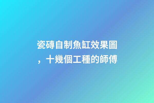 瓷磚自制魚缸效果圖，十幾個工種的師傅-第1張-觀點-玄機派