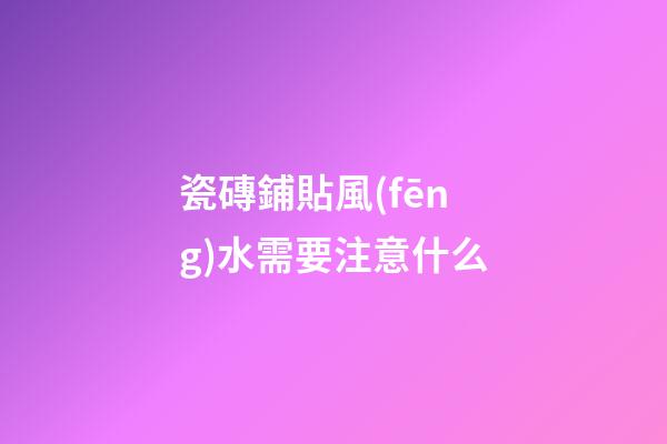 瓷磚鋪貼風(fēng)水需要注意什么