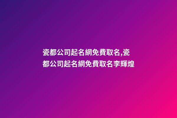 瓷都公司起名網免費取名,瓷都公司起名網免費取名李輝煌