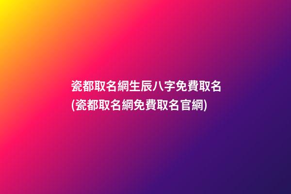 瓷都取名網生辰八字免費取名(瓷都取名網免費取名官網)