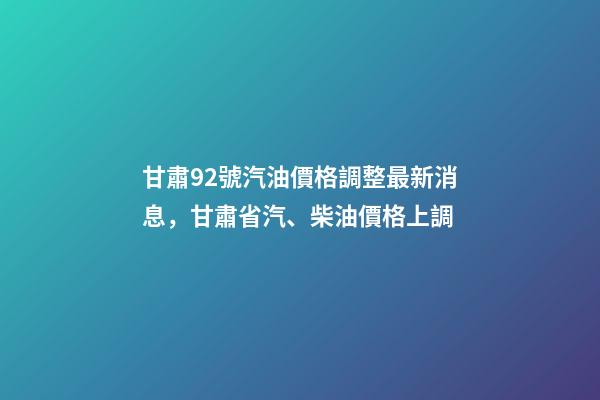 甘肅92號汽油價格調整最新消息，甘肅省汽、柴油價格上調-第1張-觀點-玄機派