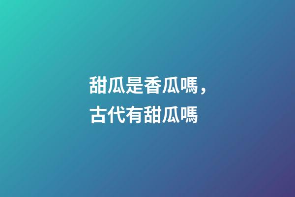 甜瓜是香瓜嗎，古代有甜瓜嗎-第1張-觀點-玄機派