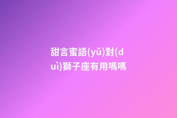 甜言蜜語(yǔ)對(duì)獅子座有用嗎嗎-第1張-星座運(yùn)勢(shì)-玄機(jī)派