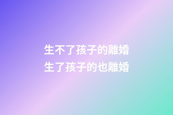 生不了孩子的離婚生了孩子的也離婚