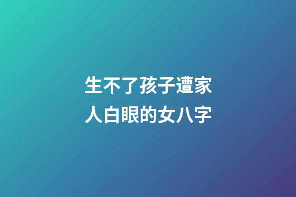 生不了孩子遭家人白眼的女八字