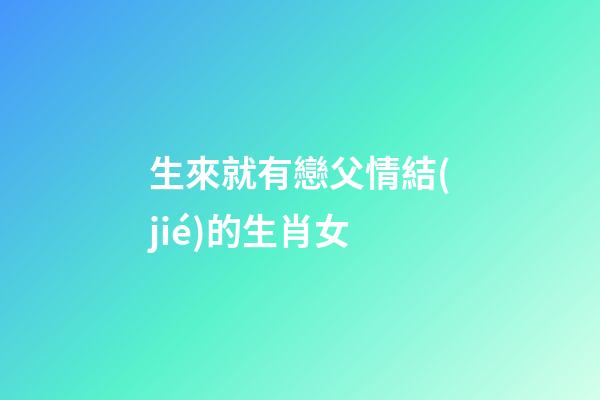 生來就有戀父情結(jié)的生肖女