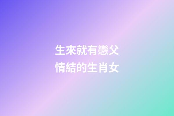 生來就有戀父情結的生肖女