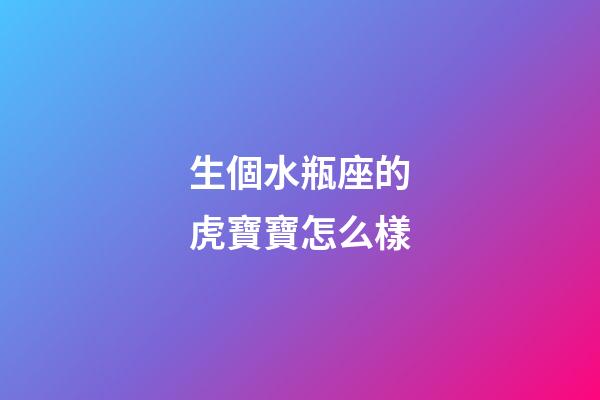 生個水瓶座的虎寶寶怎么樣-第1張-星座運勢-玄機派