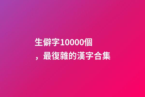 生僻字10000個，最復雜的漢字合集-第1張-觀點-玄機派