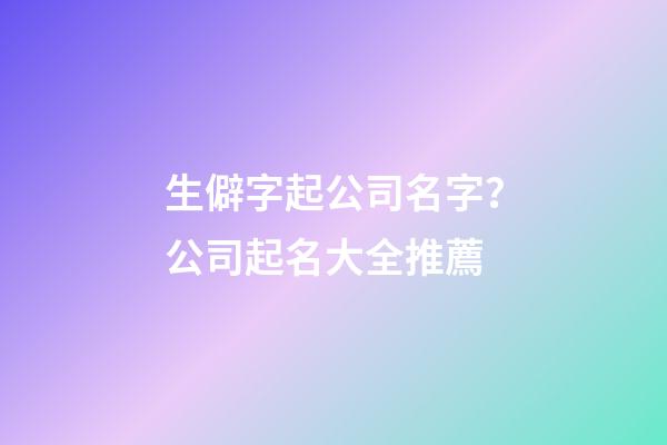 生僻字起公司名字？公司起名大全推薦-第1張-公司起名-玄機派