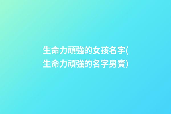 生命力頑強的女孩名字(生命力頑強的名字男寶)