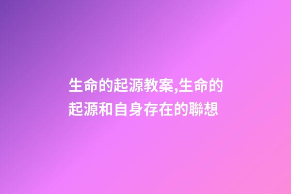 生命的起源教案,生命的起源和自身存在的聯想(六)-第1張-觀點-玄機派