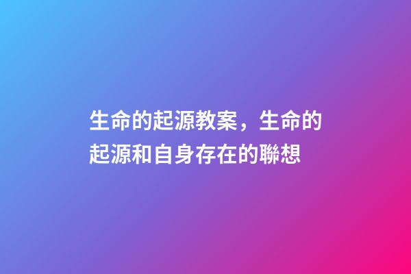 生命的起源教案，生命的起源和自身存在的聯想(六)-第1張-觀點-玄機派
