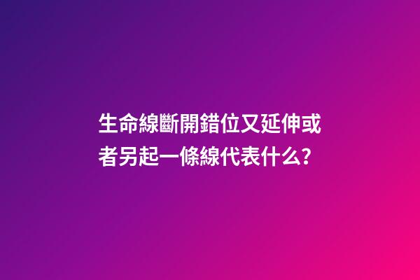 生命線斷開錯位又延伸或者另起一條線代表什么？